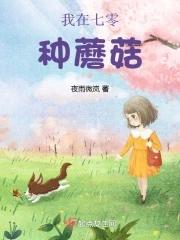 我在七零种蘑菇 作者夜雨微岚 我在七零种蘑菇 作者夜雨微岚